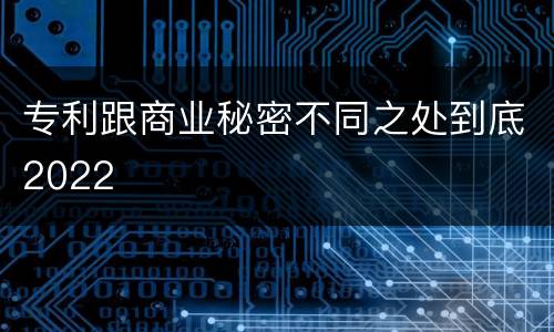 专利跟商业秘密不同之处到底2022