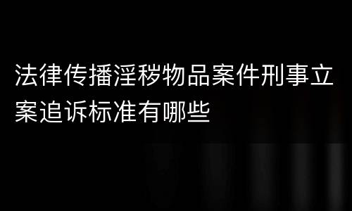 法律传播淫秽物品案件刑事立案追诉标准有哪些