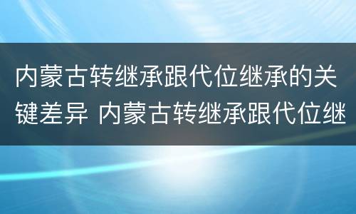 内蒙古转继承跟代位继承的关键差异 内蒙古转继承跟代位继承的关键差异是