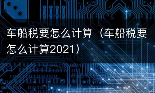 车船税要怎么计算（车船税要怎么计算2021）