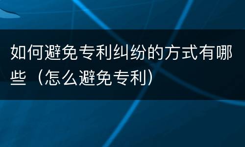 如何避免专利纠纷的方式有哪些（怎么避免专利）
