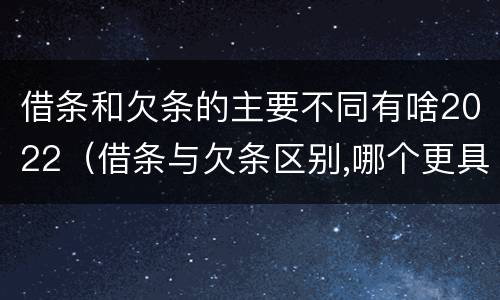 借条和欠条的主要不同有啥2022（借条与欠条区别,哪个更具法律）