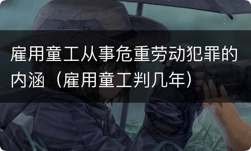 雇用童工从事危重劳动犯罪的内涵（雇用童工判几年）