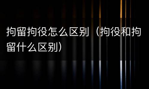 拘留拘役怎么区别（拘役和拘留什么区别）