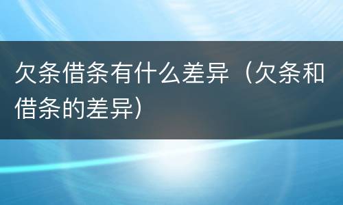 欠条借条有什么差异（欠条和借条的差异）