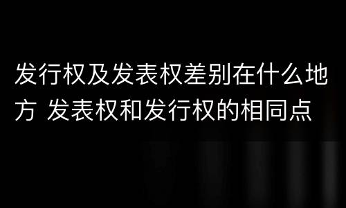 发行权及发表权差别在什么地方 发表权和发行权的相同点