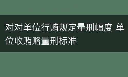 对对单位行贿规定量刑幅度 单位收贿赂量刑标准