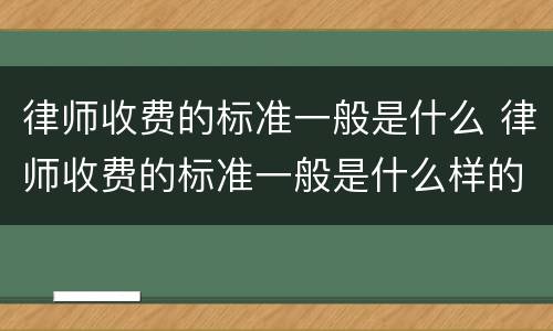 律师收费的标准一般是什么 律师收费的标准一般是什么样的