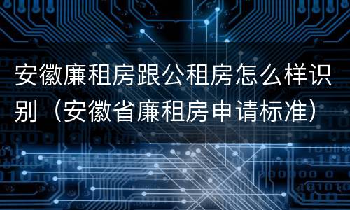 安徽廉租房跟公租房怎么样识别（安徽省廉租房申请标准）