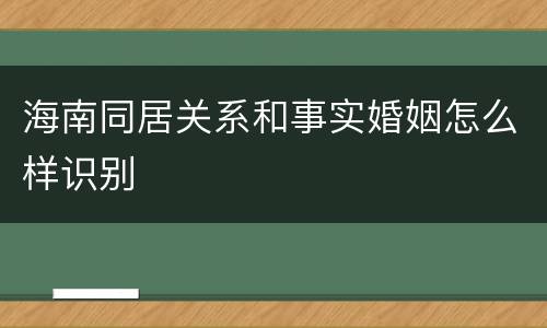 海南同居关系和事实婚姻怎么样识别