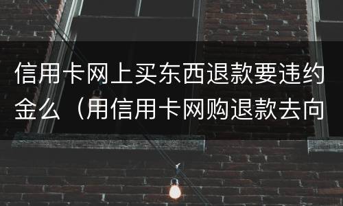 信用卡网上买东西退款要违约金么（用信用卡网购退款去向）