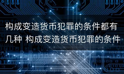 构成变造货币犯罪的条件都有几种 构成变造货币犯罪的条件都有几种