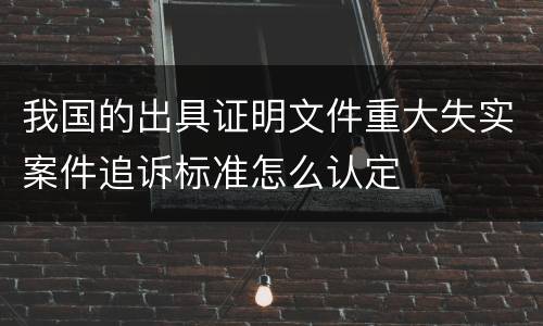 我国的出具证明文件重大失实案件追诉标准怎么认定