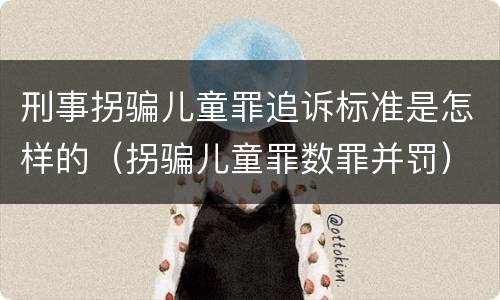 刑事拐骗儿童罪追诉标准是怎样的（拐骗儿童罪数罪并罚）