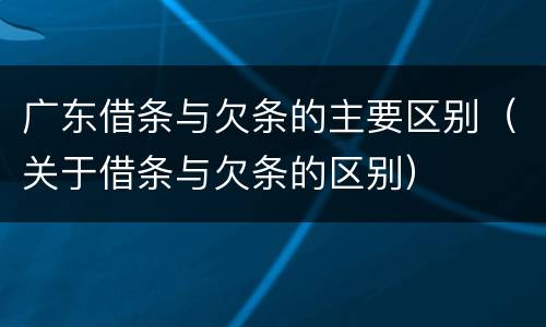 广东借条与欠条的主要区别（关于借条与欠条的区别）