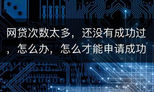 网贷次数太多，还没有成功过，怎么办，怎么才能申请成功
