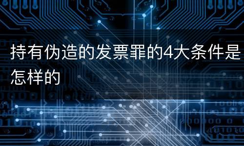 持有伪造的发票罪的4大条件是怎样的