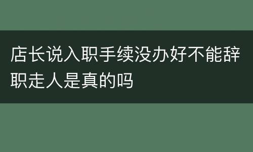 店长说入职手续没办好不能辞职走人是真的吗