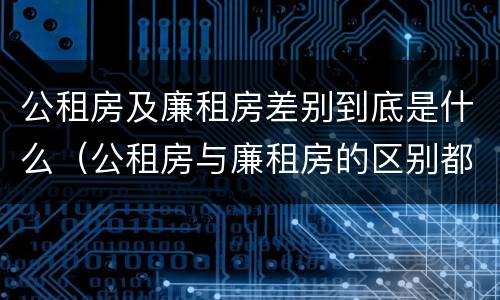 公租房及廉租房差别到底是什么（公租房与廉租房的区别都在此,别再搞错了!）