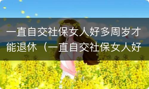 一直自交社保女人好多周岁才能退休（一直自交社保女人好多周岁才能退休呢）