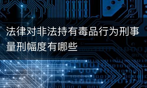 法律对非法持有毒品行为刑事量刑幅度有哪些