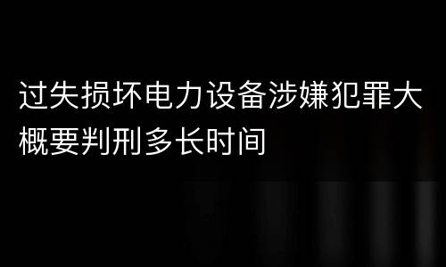 过失损坏电力设备涉嫌犯罪大概要判刑多长时间