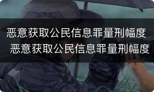 恶意获取公民信息罪量刑幅度 恶意获取公民信息罪量刑幅度多大