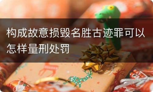 构成故意损毁名胜古迹罪可以怎样量刑处罚