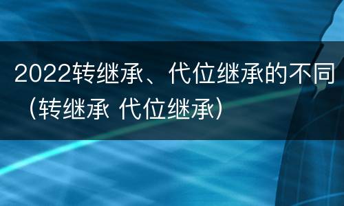 2022转继承、代位继承的不同（转继承 代位继承）