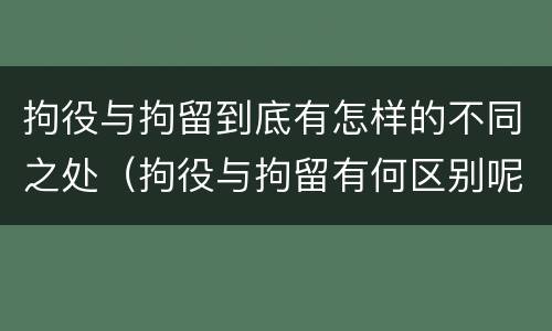 拘役与拘留到底有怎样的不同之处（拘役与拘留有何区别呢举例说明）