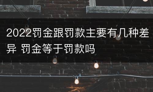 2022罚金跟罚款主要有几种差异 罚金等于罚款吗