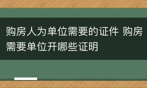 购房人为单位需要的证件 购房需要单位开哪些证明