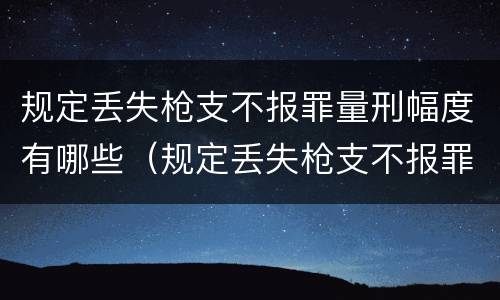 规定丢失枪支不报罪量刑幅度有哪些（规定丢失枪支不报罪量刑幅度有哪些标准）