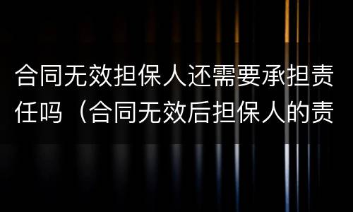 合同无效担保人还需要承担责任吗（合同无效后担保人的责任）