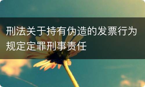 刑法关于持有伪造的发票行为规定定罪刑事责任