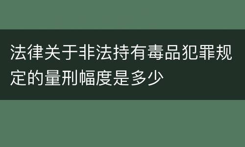 法律关于非法持有毒品犯罪规定的量刑幅度是多少