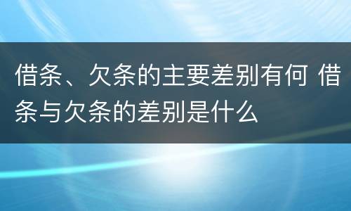 借条、欠条的主要差别有何 借条与欠条的差别是什么