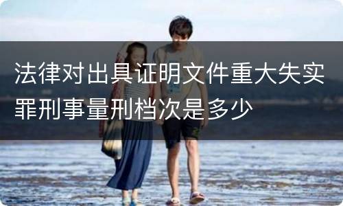 法律对出具证明文件重大失实罪刑事量刑档次是多少