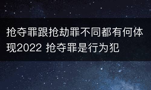 抢夺罪跟抢劫罪不同都有何体现2022 抢夺罪是行为犯