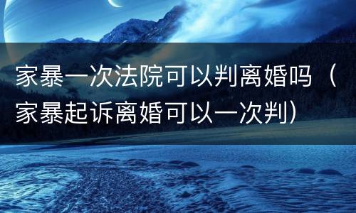 家暴一次法院可以判离婚吗（家暴起诉离婚可以一次判）