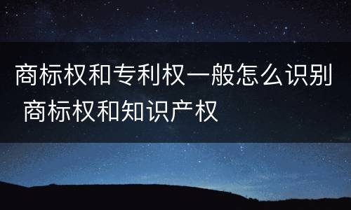 商标权和专利权一般怎么识别 商标权和知识产权
