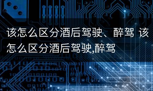该怎么区分酒后驾驶、醉驾 该怎么区分酒后驾驶,醉驾