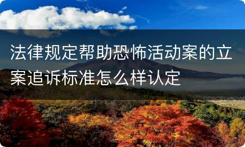 法律规定帮助恐怖活动案的立案追诉标准怎么样认定