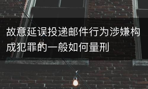 故意延误投递邮件行为涉嫌构成犯罪的一般如何量刑