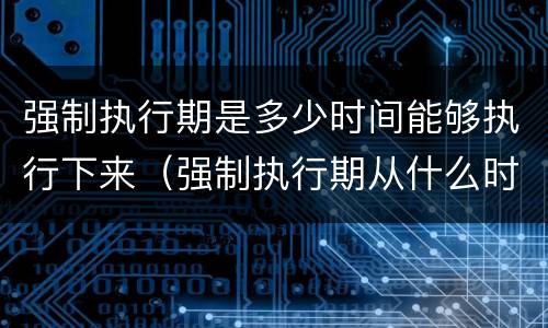 强制执行期是多少时间能够执行下来（强制执行期从什么时间算起）