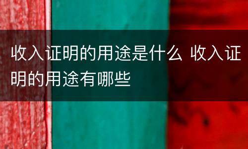 收入证明的用途是什么 收入证明的用途有哪些