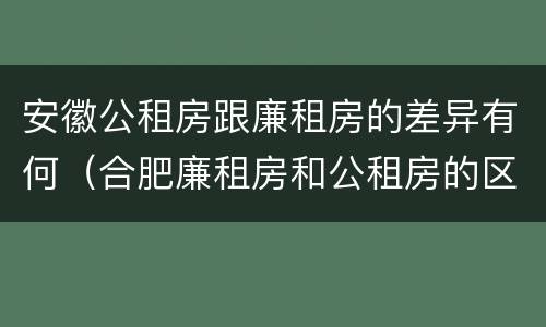 安徽公租房跟廉租房的差异有何（合肥廉租房和公租房的区别）