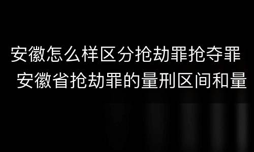 安徽怎么样区分抢劫罪抢夺罪 安徽省抢劫罪的量刑区间和量刑情节