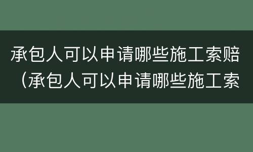 承包人可以申请哪些施工索赔（承包人可以申请哪些施工索赔材料）