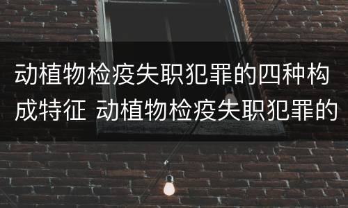 动植物检疫失职犯罪的四种构成特征 动植物检疫失职犯罪的四种构成特征是